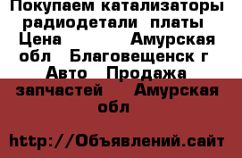 Покупаем катализаторы, радиодетали, платы › Цена ­ 9 990 - Амурская обл., Благовещенск г. Авто » Продажа запчастей   . Амурская обл.